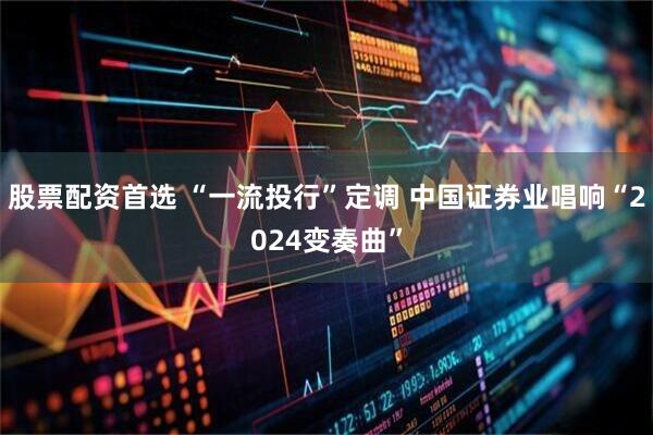 股票配资首选 “一流投行”定调 中国证券业唱响“2024变奏曲”