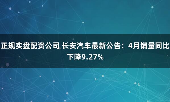 正规实盘配资公司 长安汽车最新公告：4月销量同比下降9.27%