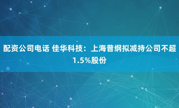 配资公司电话 佳华科技：上海普纲拟减持公司不超1.5%股份