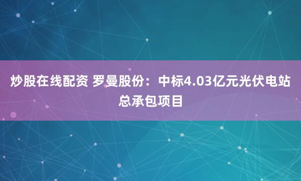 炒股在线配资 罗曼股份：中标4.03亿元光伏电站总承包项目