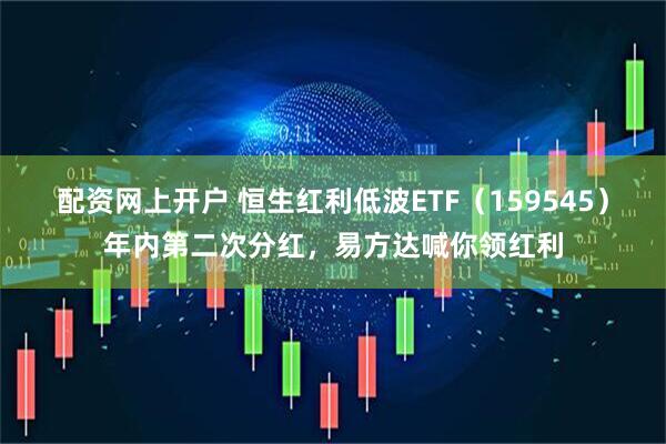 配资网上开户 恒生红利低波ETF（159545）年内第二次分红，易方达喊你领红利