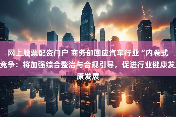 网上股票配资门户 商务部回应汽车行业“内卷式”竞争：将加强综合整治与合规引导，促进行业健康发展