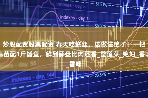 炒股配资股票配资 春天吃鳝丝，这做法绝了！一把蒜苗配1斤鳝鱼，鲜到舔盘比肉还香_整道菜_媳妇_香味