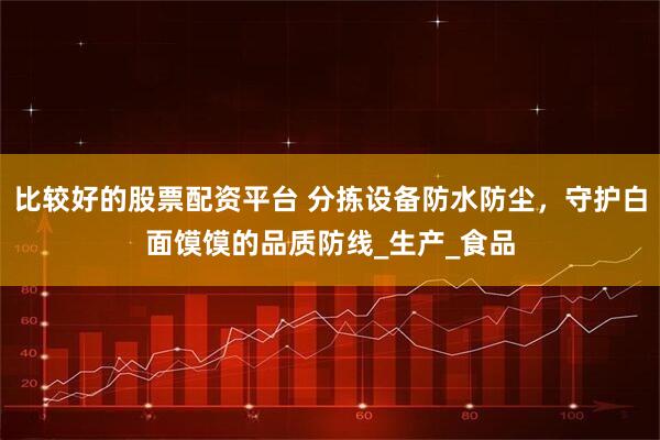 比较好的股票配资平台 分拣设备防水防尘，守护白面馍馍的品质防线_生产_食品