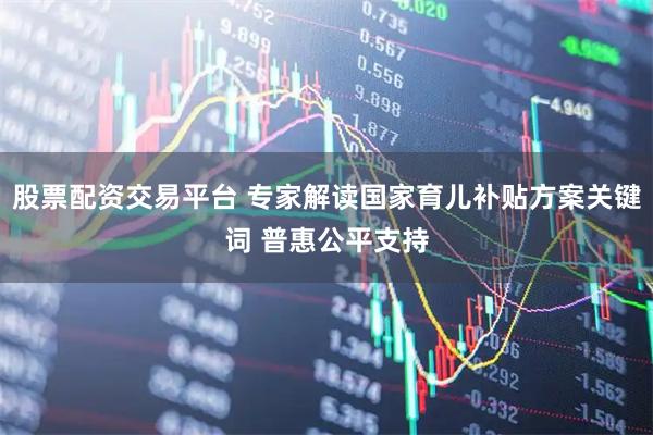 股票配资交易平台 专家解读国家育儿补贴方案关键词 普惠公平支持