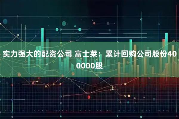实力强大的配资公司 富士莱：累计回购公司股份400000股