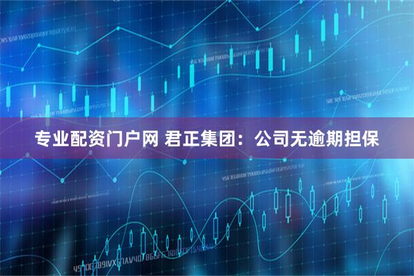专业配资门户网 君正集团：公司无逾期担保