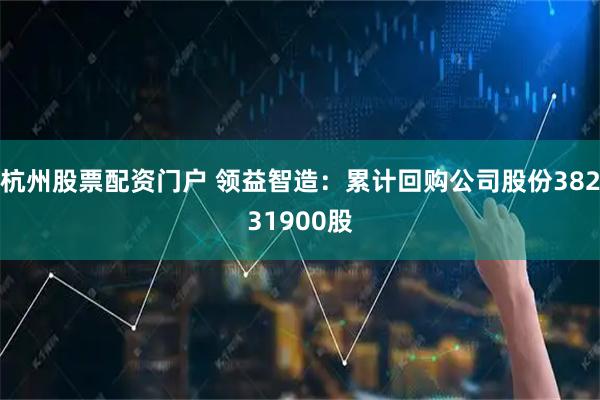 杭州股票配资门户 领益智造：累计回购公司股份38231900股