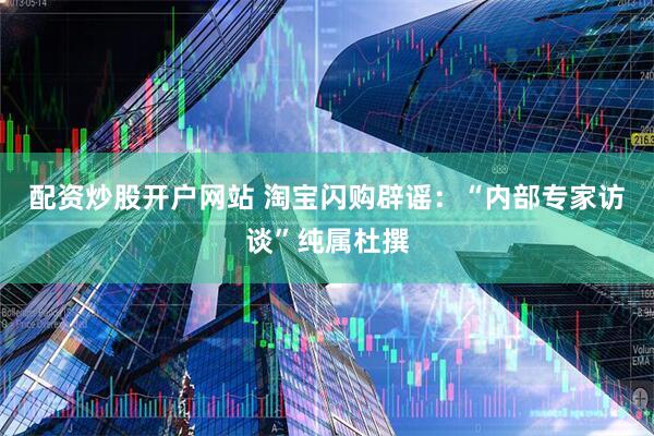 配资炒股开户网站 淘宝闪购辟谣：“内部专家访谈”纯属杜撰