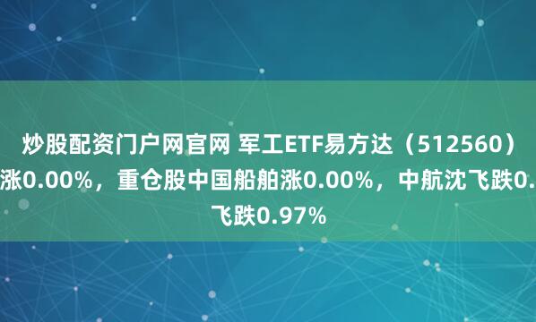 炒股配资门户网官网 军工ETF易方达（512560）开盘涨0.00%，重仓股中国船舶涨0.00%，中航沈飞跌0.97%