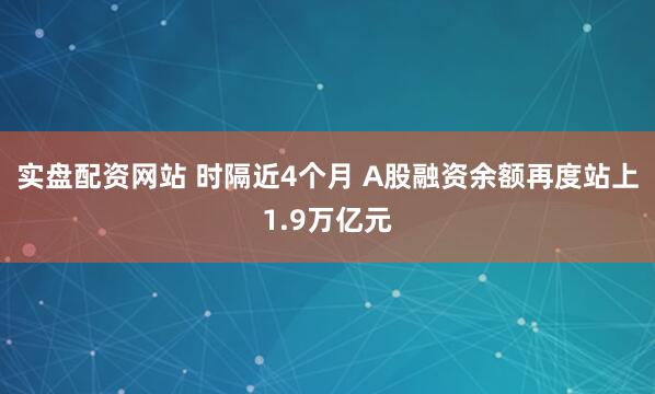 实盘配资网站 时隔近4个月 A股融资余额再度站上1.9万亿元