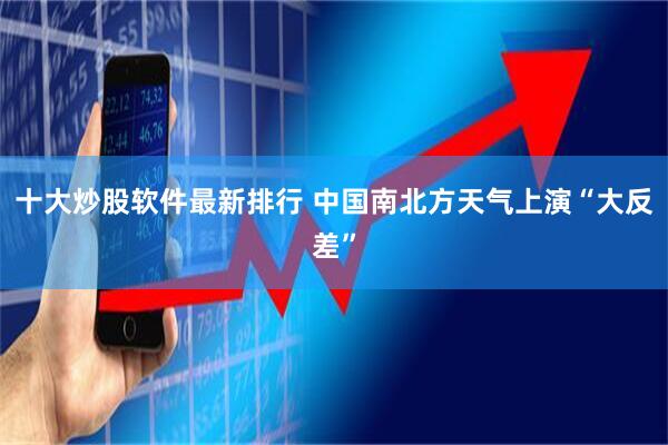 十大炒股软件最新排行 中国南北方天气上演“大反差”