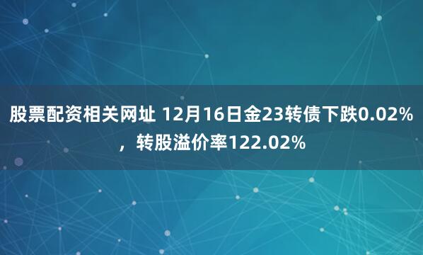 股票配资相关网址 12月16日金23转债下跌0.02%，转股溢价率122.02%