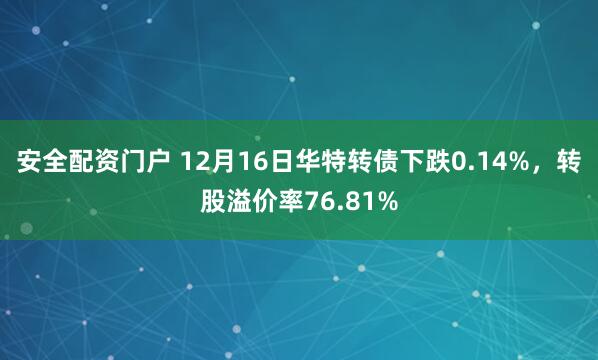 安全配资门户 12月16日华特转债下跌0.14%，转股溢价率76.81%